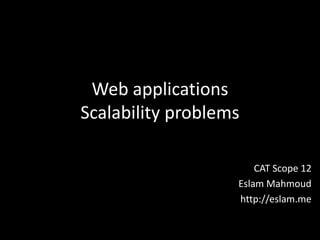 Web applications
Scalability problems

                       CAT Scope 12
                   Eslam Mahmoud
                   http://eslam.me
 