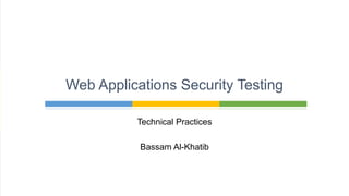 Technical Practices
Bassam Al-Khatib
Web Applications Security Testing
 