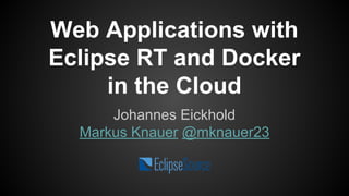 Web Applications with 
Eclipse RT and Docker 
in the Cloud 
Johannes Eickhold, Markus Knauer, 
Florian Waibel 
 