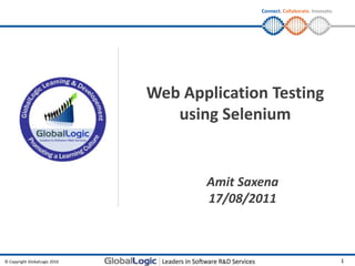Connect. Collaborate. Innovate.




                               Web Application Testing
                                  using Selenium


                                      Amit Saxena
                                      17/08/2011



© Copyright GlobalLogic 2010                                                    1
 