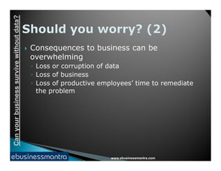 Canyourbusinesssurvivewithoutdata?
 Consequences to business can be
overwhelming
◦ Loss or corruption of data
◦ Loss of business
◦ Loss of productive employees’ time to remediate
www.ebusinessmantra.com
Canyourbusinesssurvivewithoutdata?
◦ Loss of productive employees’ time to remediate
the problem
 