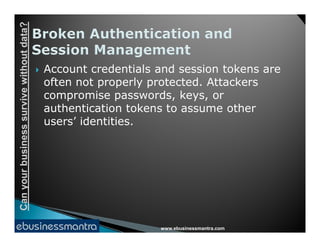 Canyourbusinesssurvivewithoutdata?
 Account credentials and session tokens are
often not properly protected. Attackers
compromise passwords, keys, or
authentication tokens to assume other
users’ identities.
www.ebusinessmantra.com
Canyourbusinesssurvivewithoutdata?
users’ identities.
 