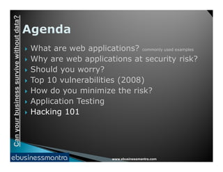 Canyourbusinesssurvivewithoutdata?
 What are web applications? commonly used examples
 Why are web applications at security risk?
 Should you worry?
 Top 10 vulnerabilities (2008)
How do you minimize the risk?
www.ebusinessmantra.com
Canyourbusinesssurvivewithoutdata?
 How do you minimize the risk?
 Application Testing
 Hacking 101
 