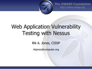 The OWASP Foundation
http://www.owasp.org
Web Application Vulnerability
Testing with Nessus
Rïk A. Jones, CISSP
rikjones@computer.org
 