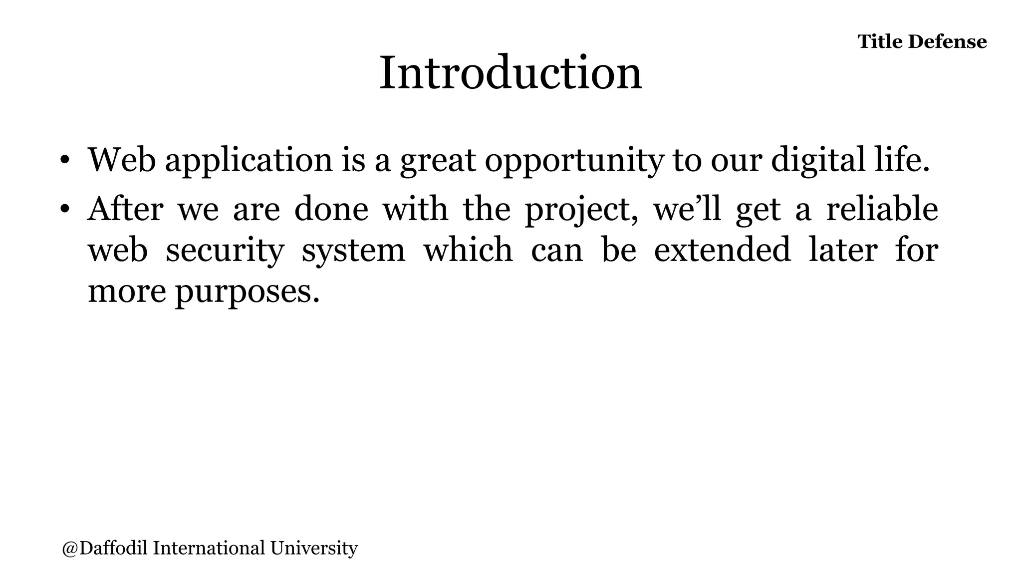 Introduction
• Web application is a great opportunity to our digital life.
• After we are done with the project, we’ll get a reliable
web security system which can be extended later for
more purposes.
Title Defense
@Daffodil International University
 