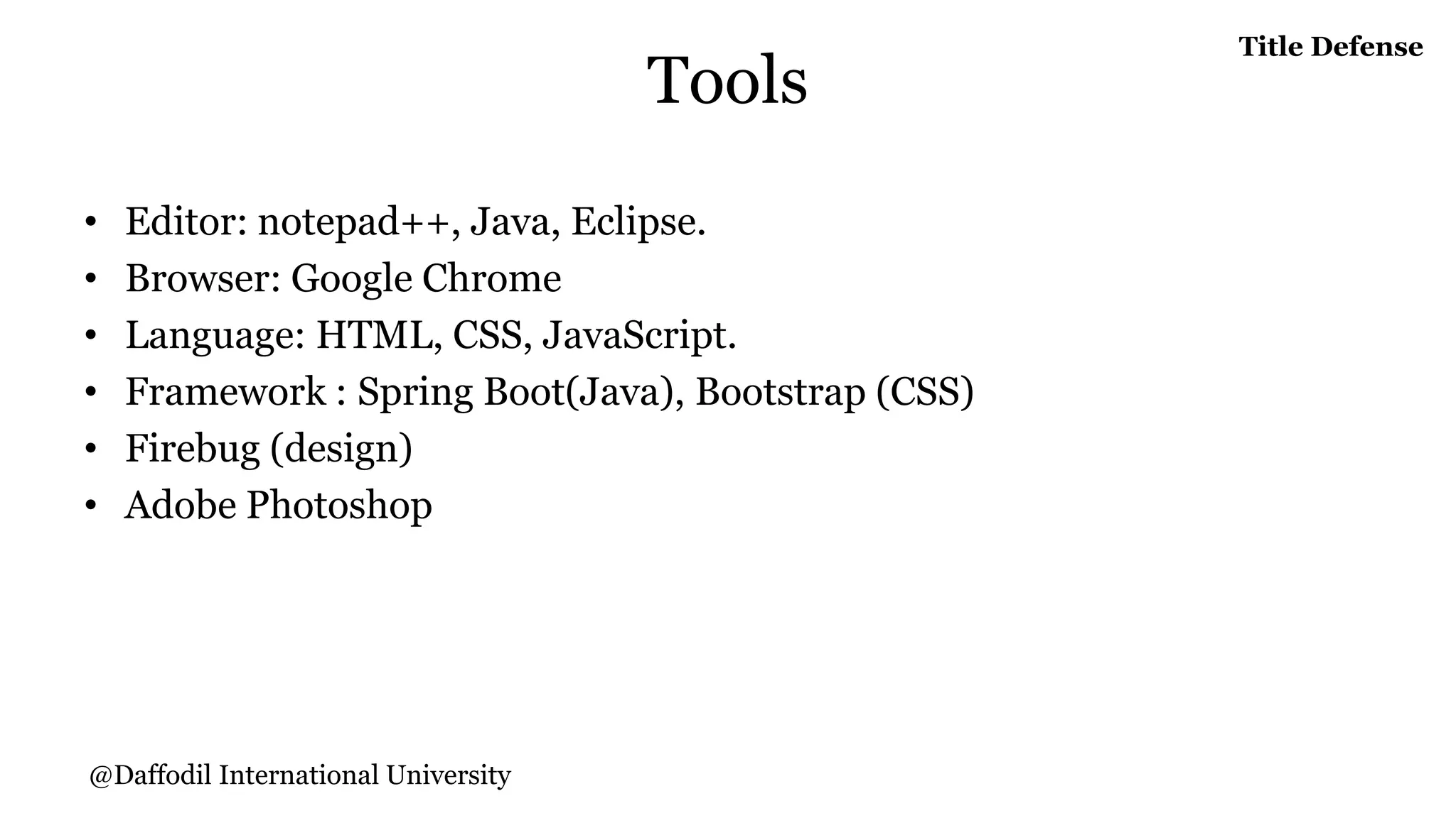 Tools
• Editor: notepad++, Java, Eclipse.
• Browser: Google Chrome
• Language: HTML, CSS, JavaScript.
• Framework : Spring Boot(Java), Bootstrap (CSS)
• Firebug (design)
• Adobe Photoshop
Title Defense
@Daffodil International University
 