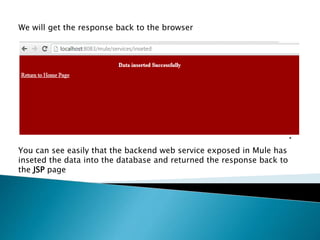 .
We will get the response back to the browser
You can see easily that the backend web service exposed in Mule has
inseted the data into the database and returned the response back to
the JSP page
 