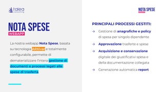 La nostra webapp Nota Spese, basata
su tecnologia ARXivar e totalmente
configurabile, permette di
dematerializzare l’intera gestione di
documenti e processi legati alle
spese di trasferta.
PRINCIPALI PROCESSI GESTITI:
→ Gestione di anagrafiche e policy
di spesa per singolo dipendente
→ Approvazione trasferte e spese
→ Acquisizione e conservazione
digitale dei giustificativi spesa e
della documentazione collegata
→ Generazione automatica report
 