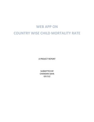 WEB APP ON
COUNTRY WISE CHILD MORTALITY RATE
A PROJECT REPORT
SUBMITTED BY
CHANDAN SAHA
GIS 512
 