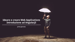 Ideare e creare Web Applications
Introduzione ad AngularJS
prima giornata
 