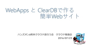 WebApps と ClearDBで作る
簡単Webサイト
ハンズオン@熊本クラウド語ろう会 クラウド勉強会
2016/07/23
 