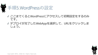 手順5.WordPressの設定
ここまでくるとWordPressにアクセスして初期設定をするのみ
です。
デプロイが完了したWebAppを選択して、URLをクリックしま
しょう。
Copyright© 2015, JAZUG All Rights Reserved.
36
 