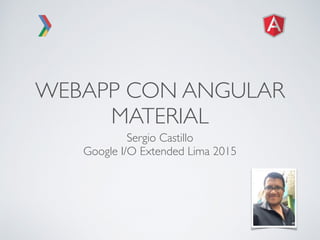 WEBAPP CON ANGULAR
MATERIAL
Sergio Castillo
Google I/O Extended Lima 2015
 