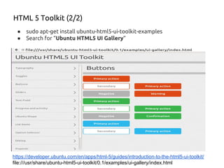 HTML 5 Toolkit (2/2)
https://developer.ubuntu.com/en/apps/html-5/guides/introduction-to-the-html5-ui-toolkit/
file:///usr/share/ubuntu-html5-ui-toolkit/0.1/examples/ui-gallery/index.html
● sudo apt-get install ubuntu-html5-ui-toolkit-examples
● Search for “Ubuntu HTML5 UI Gallery”
 