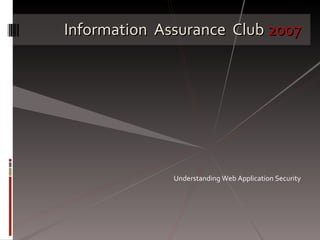 Information  Assurance  Club  2007 Understanding Web Application Security 