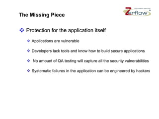The Missing Piece Protection for the application itself Applications are vulnerable  Developers lack tools and know how to build secure applications No amount of QA testing will capture all the security vulnerabilities Systematic failures in the application can be engineered by hackers 