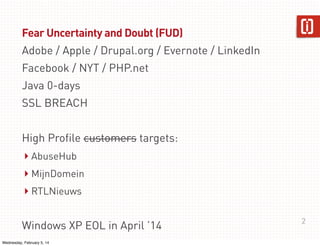 Fear Uncertainty and Doubt (FUD)
Adobe / Apple / Drupal.org / Evernote / LinkedIn
Facebook / NYT / PHP.net
Java 0-days
SSL BREACH
High Profile customers targets:

‣ AbuseHub
‣ MijnDomein
‣ RTLNieuws
Windows XP EOL in April ’14
Wednesday, February 5, 14

2

 