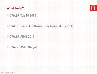 What to do?

‣ OWASP Top 10 2013
‣ Status (Secure) Software Development Lifecycle
‣ OWASP ASVS 2013
‣ OWASP ASVS Bingo!

3
Wednesday, February 5, 14

 
