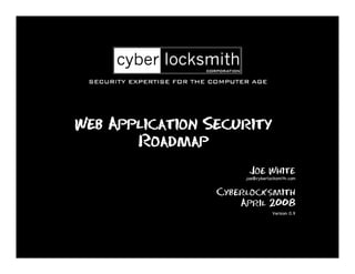 Web Application Security
       Roadmap
                       Joe White
                      joe@cyberlocksmith.com


                 Cyberlocksmith
                     April 2008
                                 Version 0.9
 