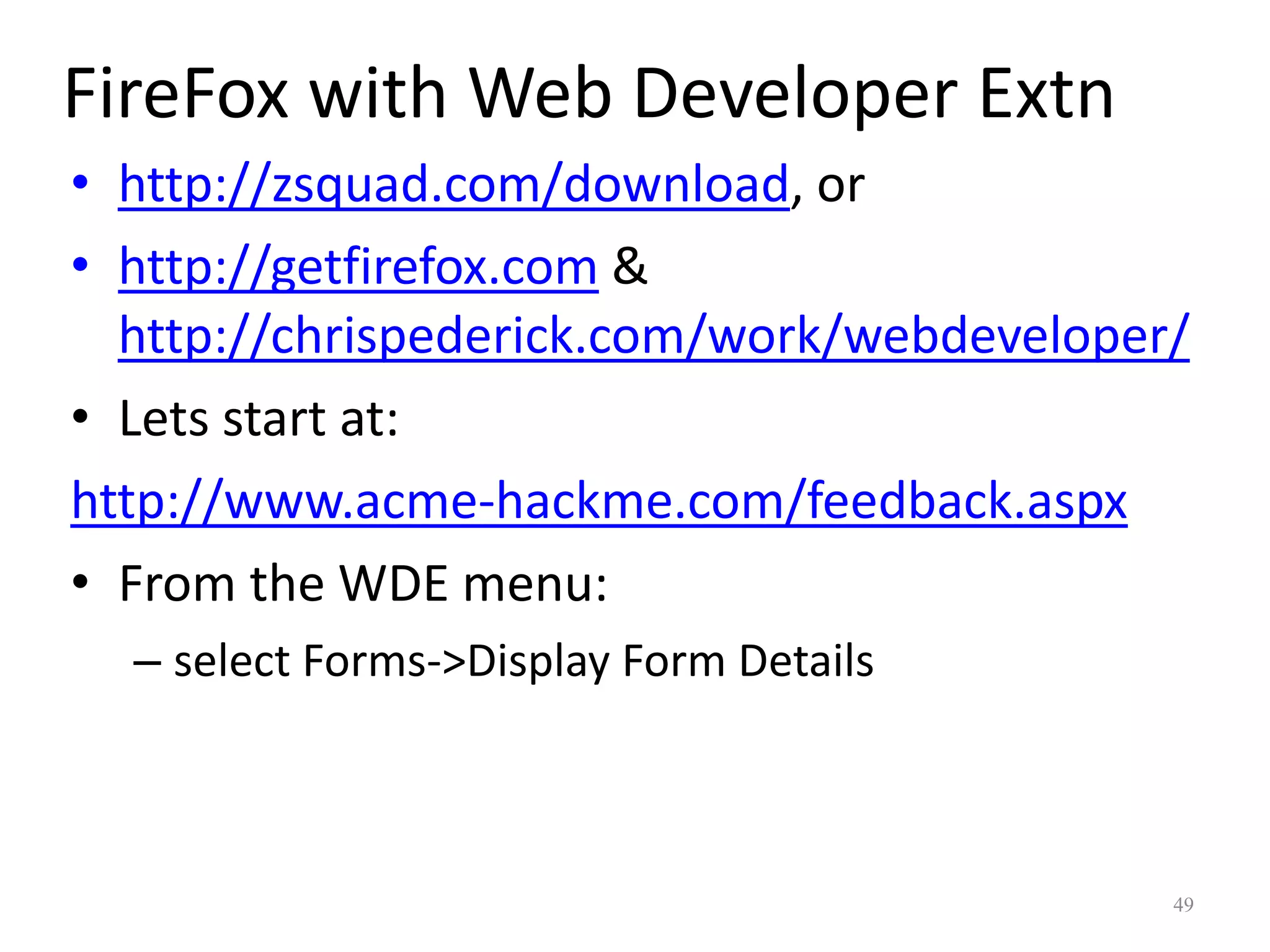 FireFox with Web Developer Extn
• http://zsquad.com/download, or
• http://getfirefox.com &
  http://chrispederick.com/work/webdeveloper/
• Lets start at:
http://www.acme-hackme.com/feedback.aspx
• From the WDE menu:
  – select Forms->Display Form Details



                                            49
 