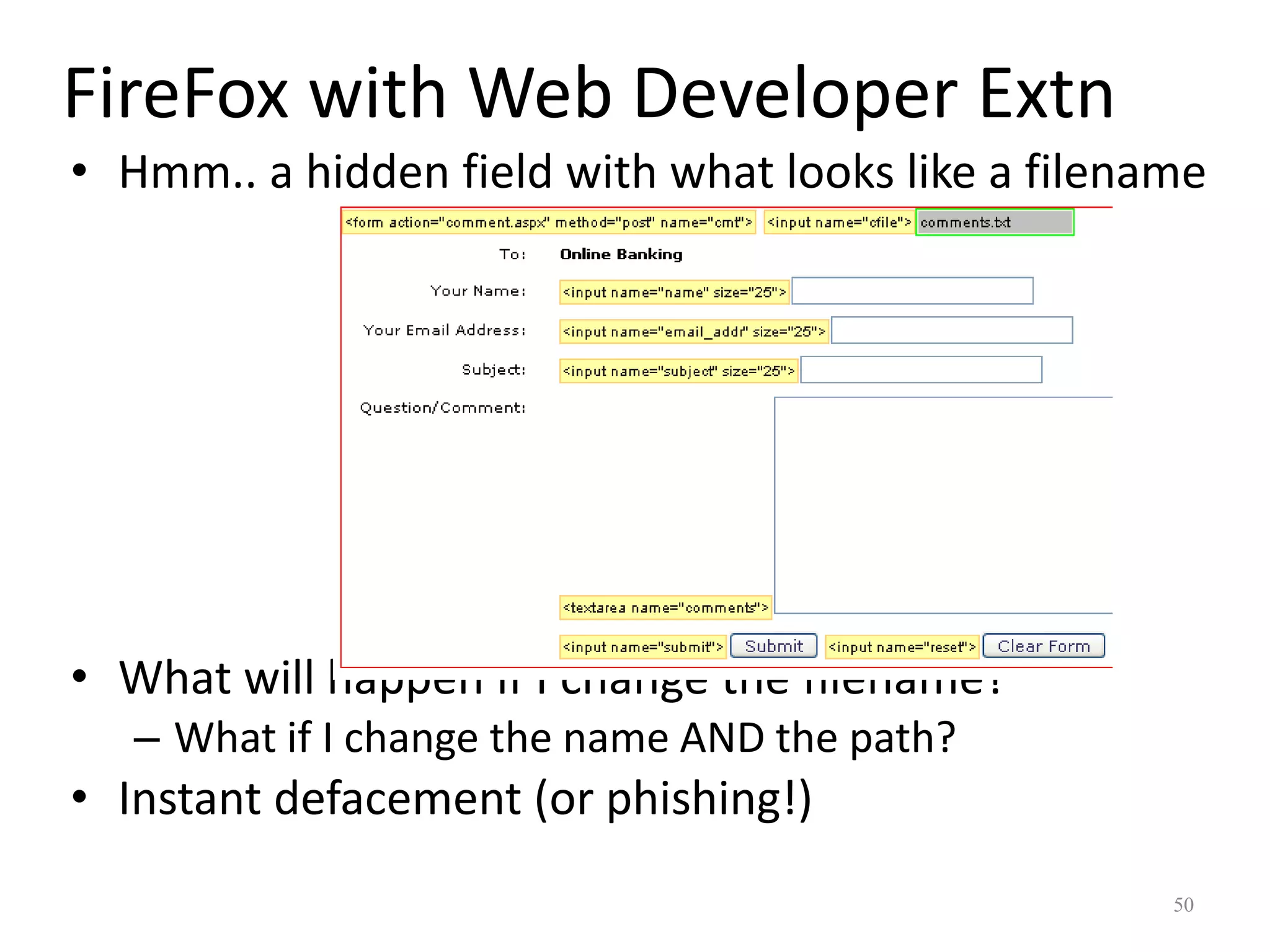 FireFox with Web Developer Extn
• Hmm.. a hidden field with what looks like a filename




• What will happen if I change the filename?
   – What if I change the name AND the path?
• Instant defacement (or phishing!)
                                                    50
 