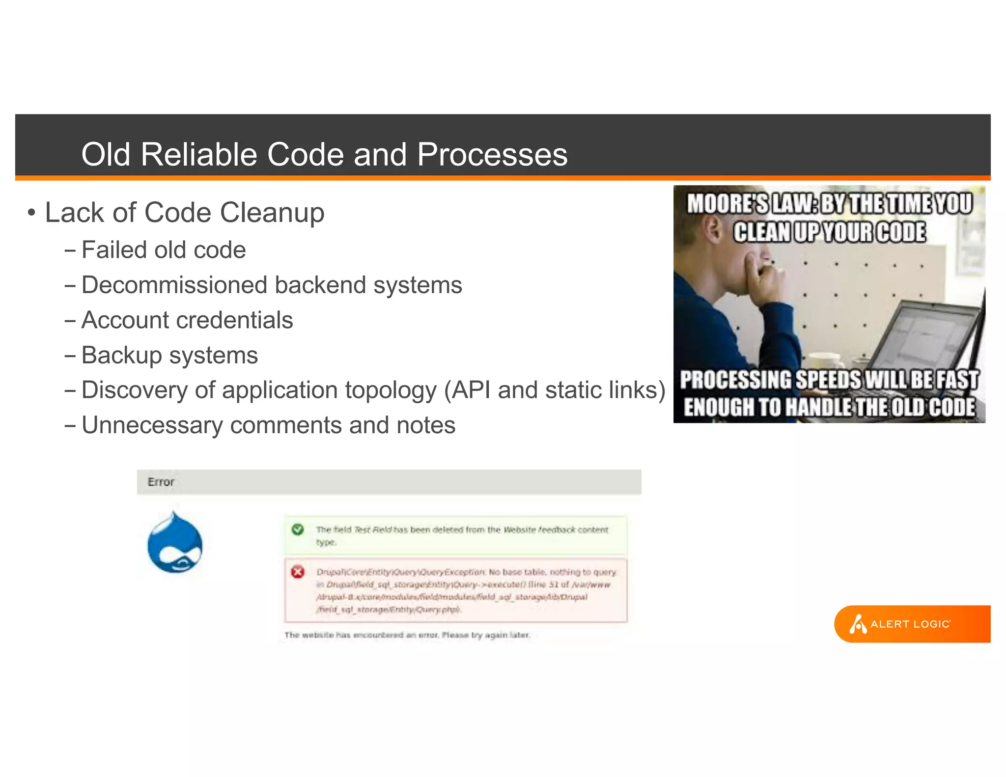 Old Reliable Code and Processes
• Lack of Code Cleanup
- Failed old code
- Decommissioned backend systems
- Account credentials
- Backup systems
- Discovery of application topology (API and static links)
- Unnecessary comments and notes
 