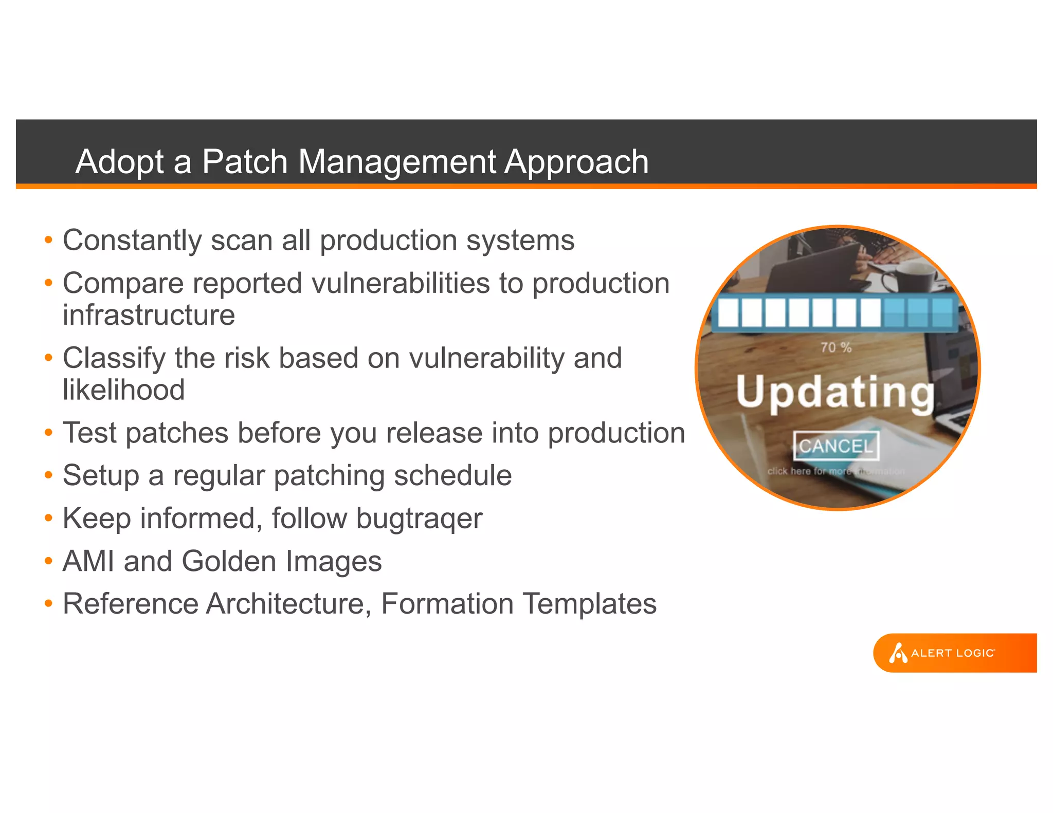 Adopt a Patch Management Approach
• Constantly scan all production systems
• Compare reported vulnerabilities to production
infrastructure
• Classify the risk based on vulnerability and
likelihood
• Test patches before you release into production
• Setup a regular patching schedule
• Keep informed, follow bugtraqer
• AMI and Golden Images
• Reference Architecture, Formation Templates
 
