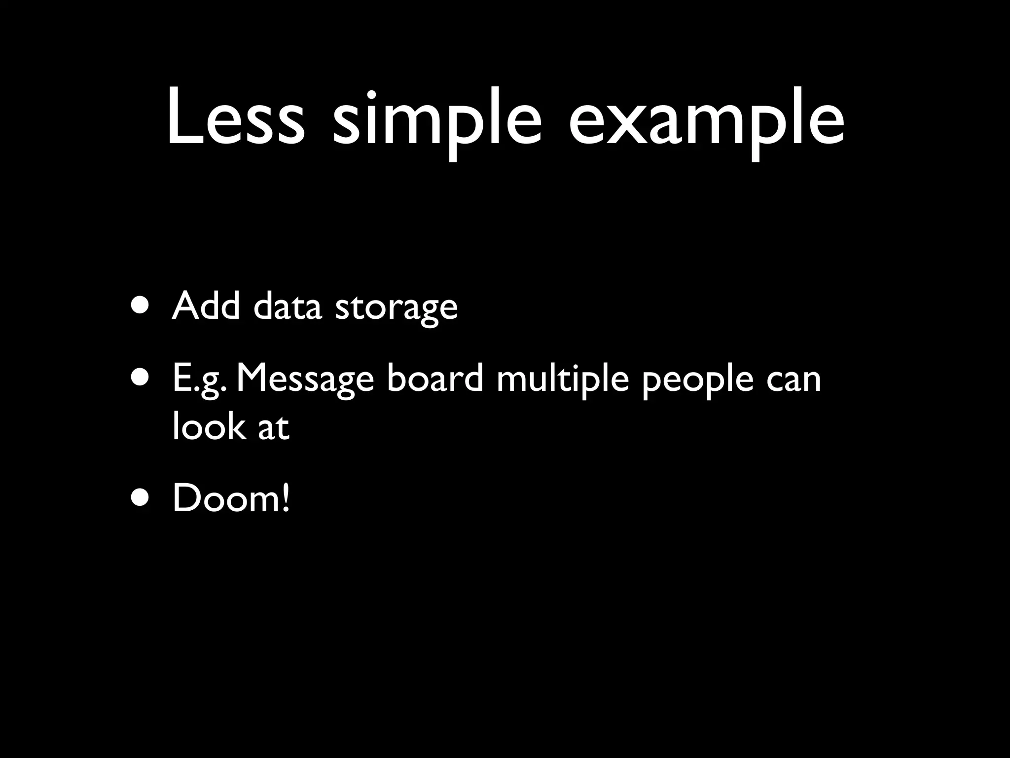 Less simple example

• Add data storage
• E.g. Message board multiple people can
  look at
• Doom!
 