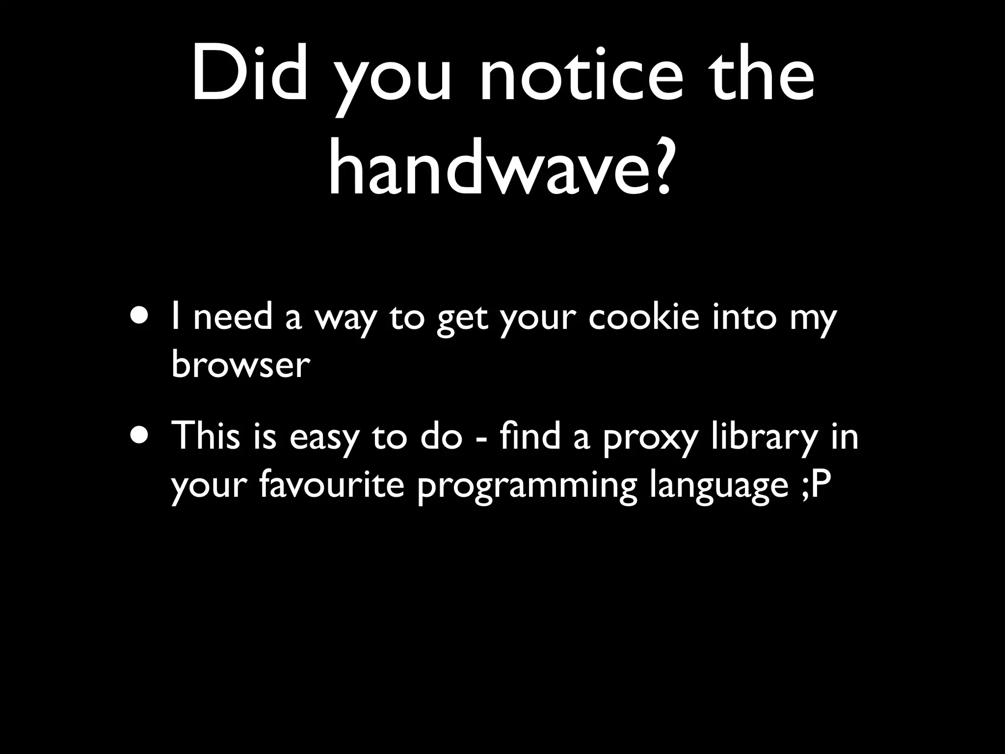 Did you notice the
       handwave?
• I need a way to get your cookie into my
  browser
• This is easy to do - ﬁnd a proxy library in
  your favourite programming language ;P
 