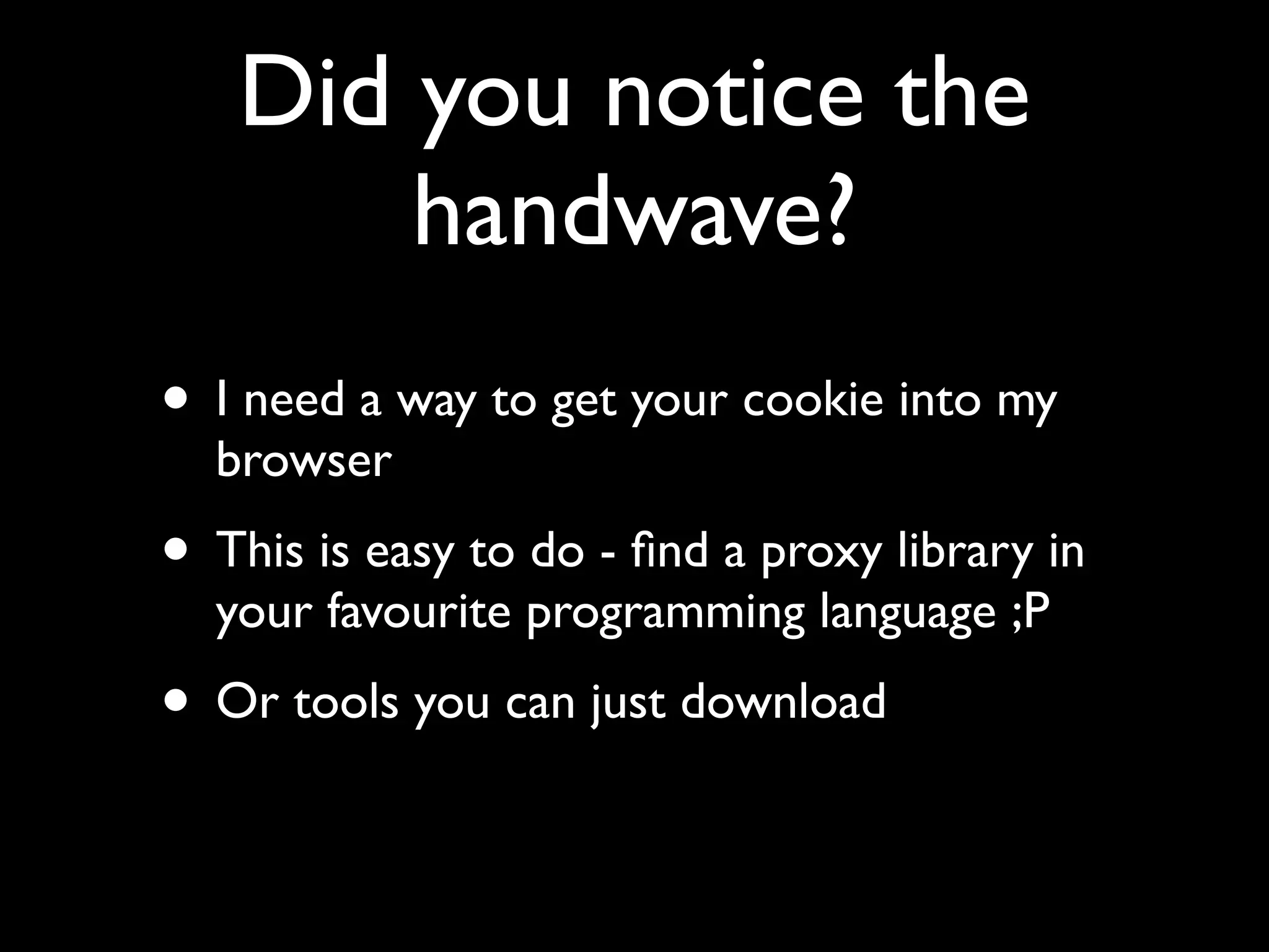 Did you notice the
       handwave?
• I need a way to get your cookie into my
  browser
• This is easy to do - ﬁnd a proxy library in
  your favourite programming language ;P
• Or tools you can just download
 
