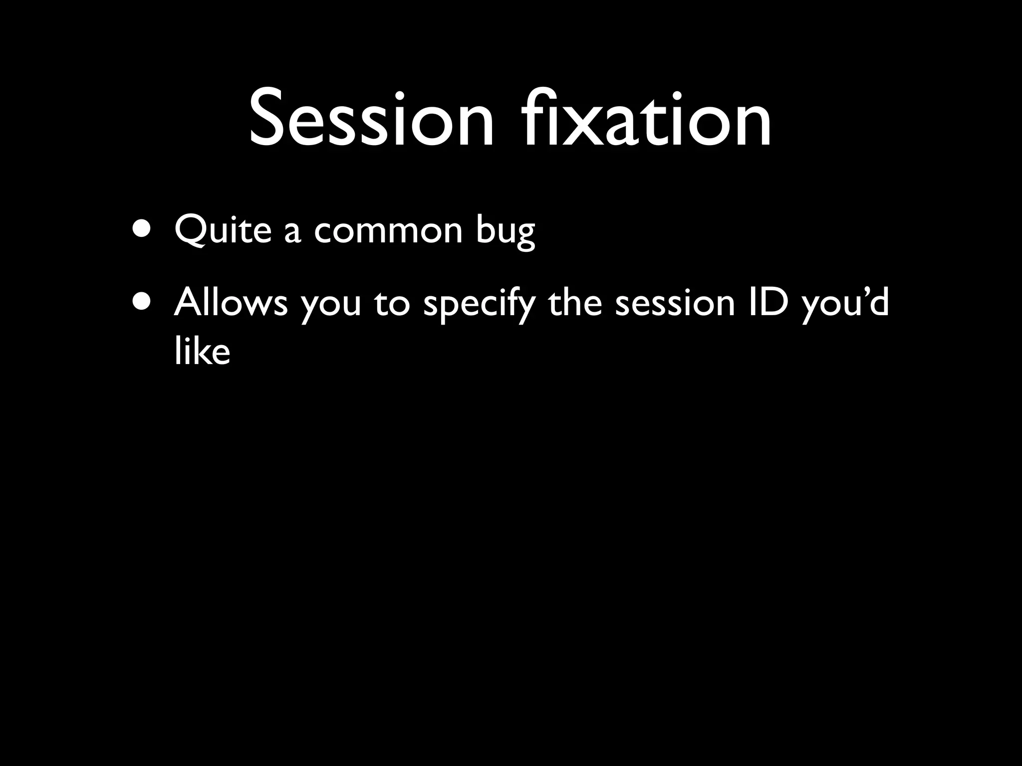 Session ﬁxation
• Quite a common bug
• Allows you to specify the session ID you’d
  like
 