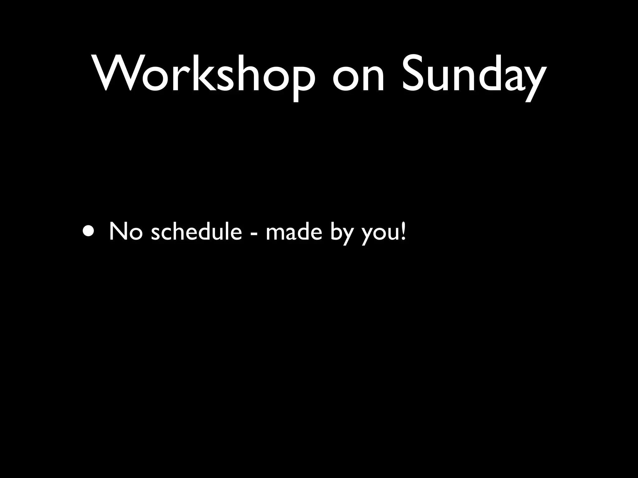 Workshop on Sunday

• No schedule - made by you!
 
