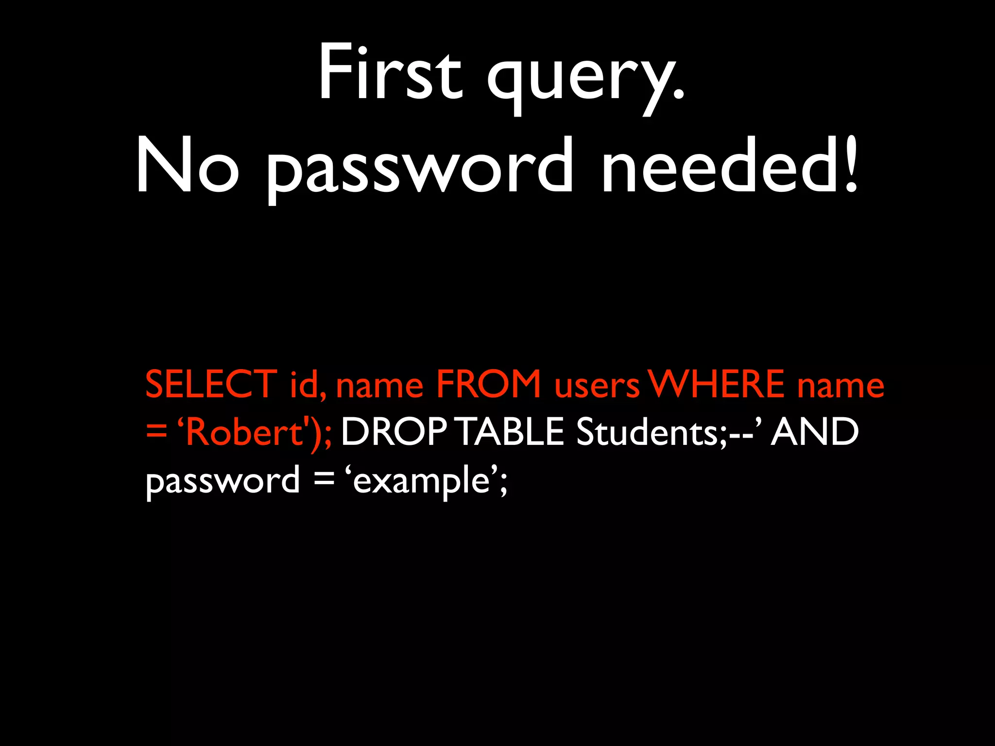 First query.
No password needed!

SELECT id, name FROM users WHERE name
= ‘Robert'); DROP TABLE Students;--’ AND
password = ‘example’;
 