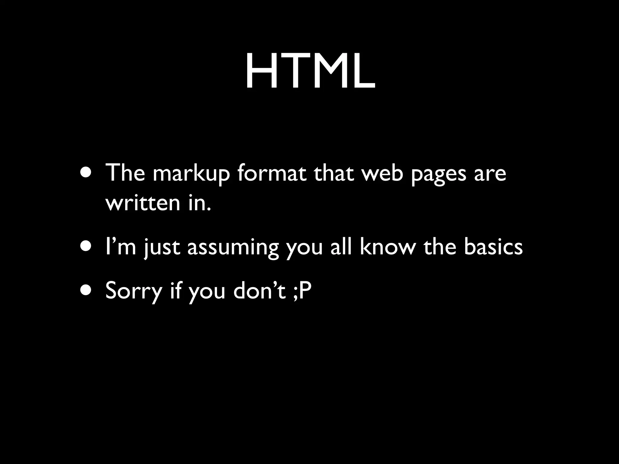HTML
• The markup format that web pages are
  written in.
• I’m just assuming you all know the basics
• Sorry if you don’t ;P
 