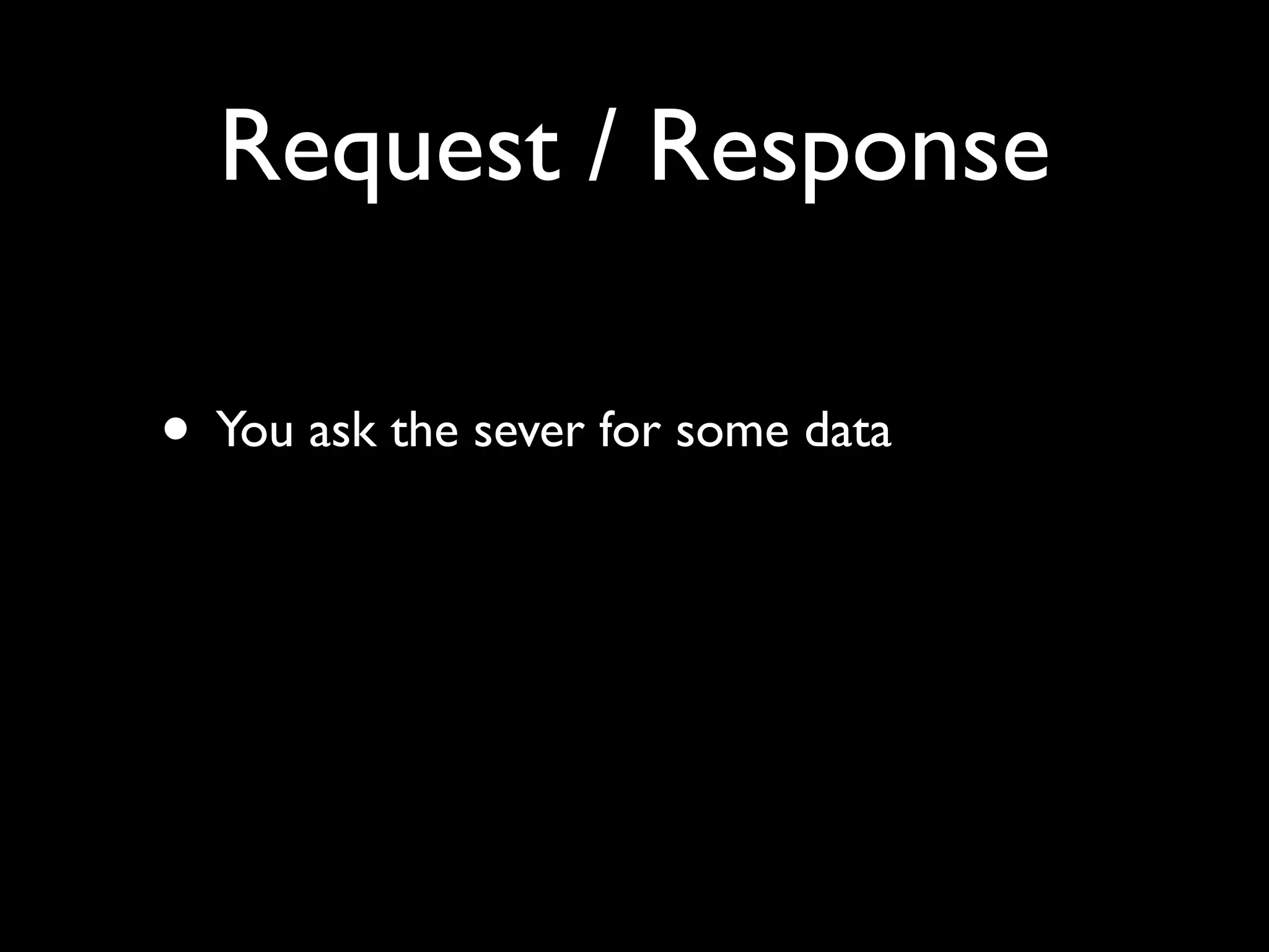 Request / Response

• You ask the sever for some data
 