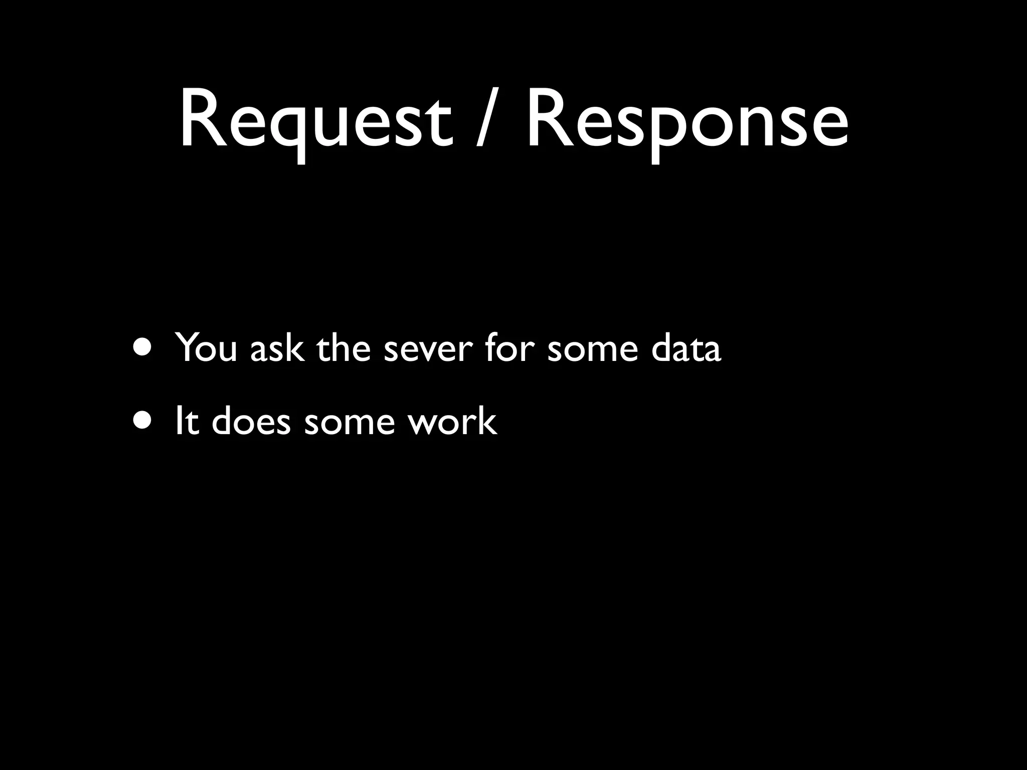 Request / Response

• You ask the sever for some data
• It does some work
 
