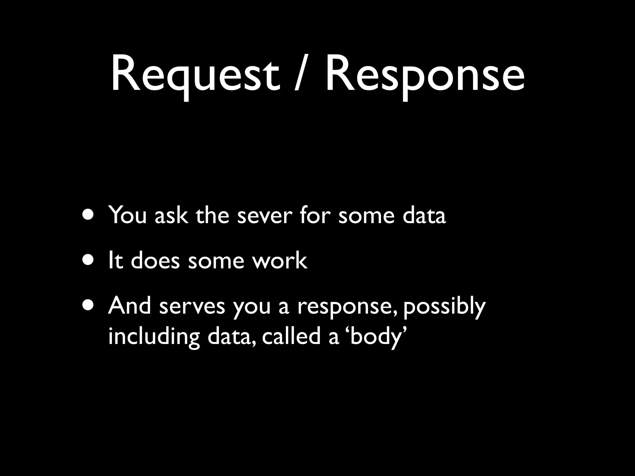 Request / Response

• You ask the sever for some data
• It does some work
• And serves you a response, possibly
  including data, called a ‘body’
 