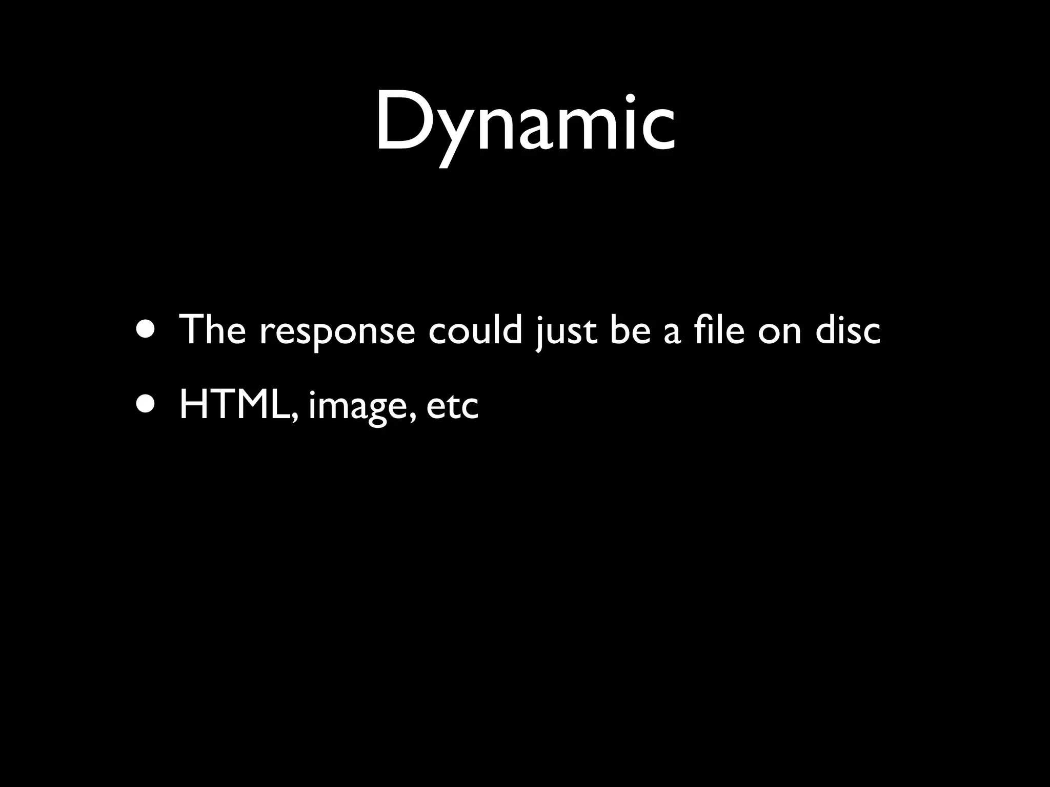 Dynamic

• The response could just be a ﬁle on disc
• HTML, image, etc
 
