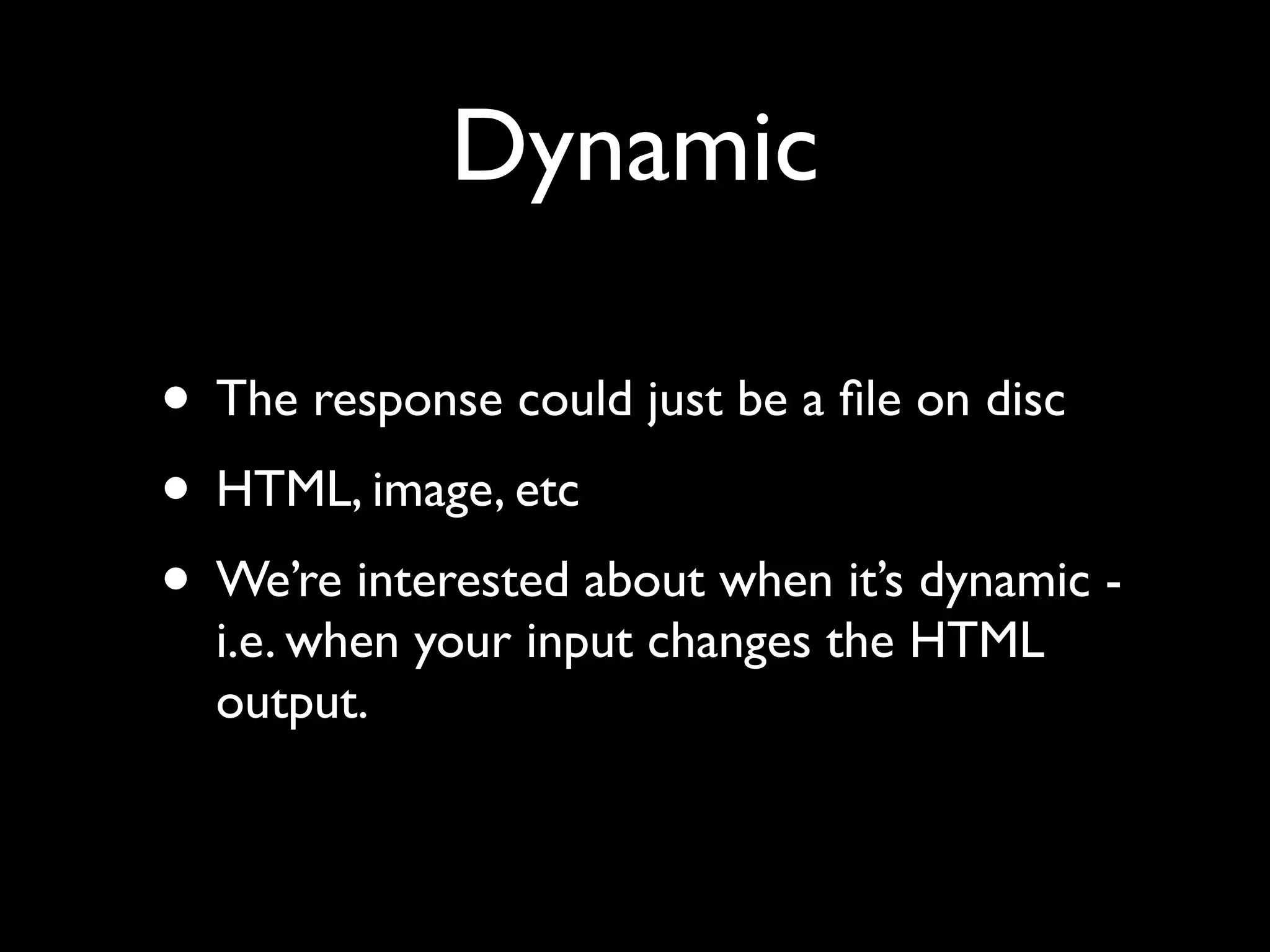 Dynamic

• The response could just be a ﬁle on disc
• HTML, image, etc
• We’re interested about when it’s dynamic -
  i.e. when your input changes the HTML
  output.
 