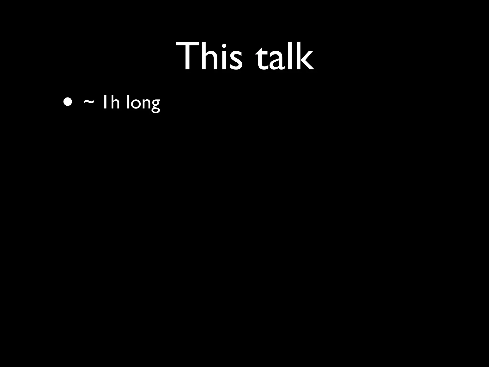 This talk
• ~ 1h long
 