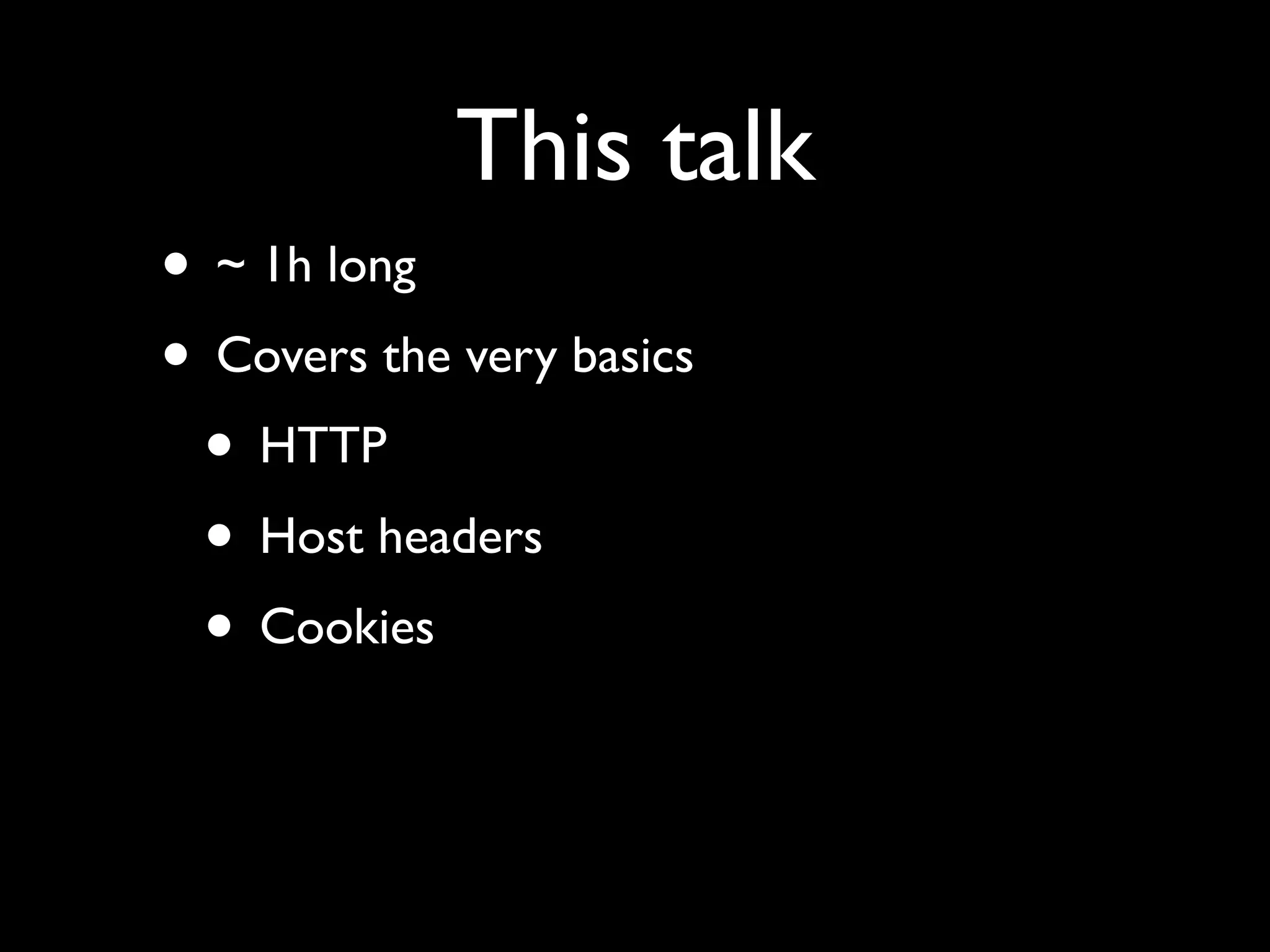 This talk
• ~ 1h long
• Covers the very basics
 • HTTP
 • Host headers
 • Cookies
 