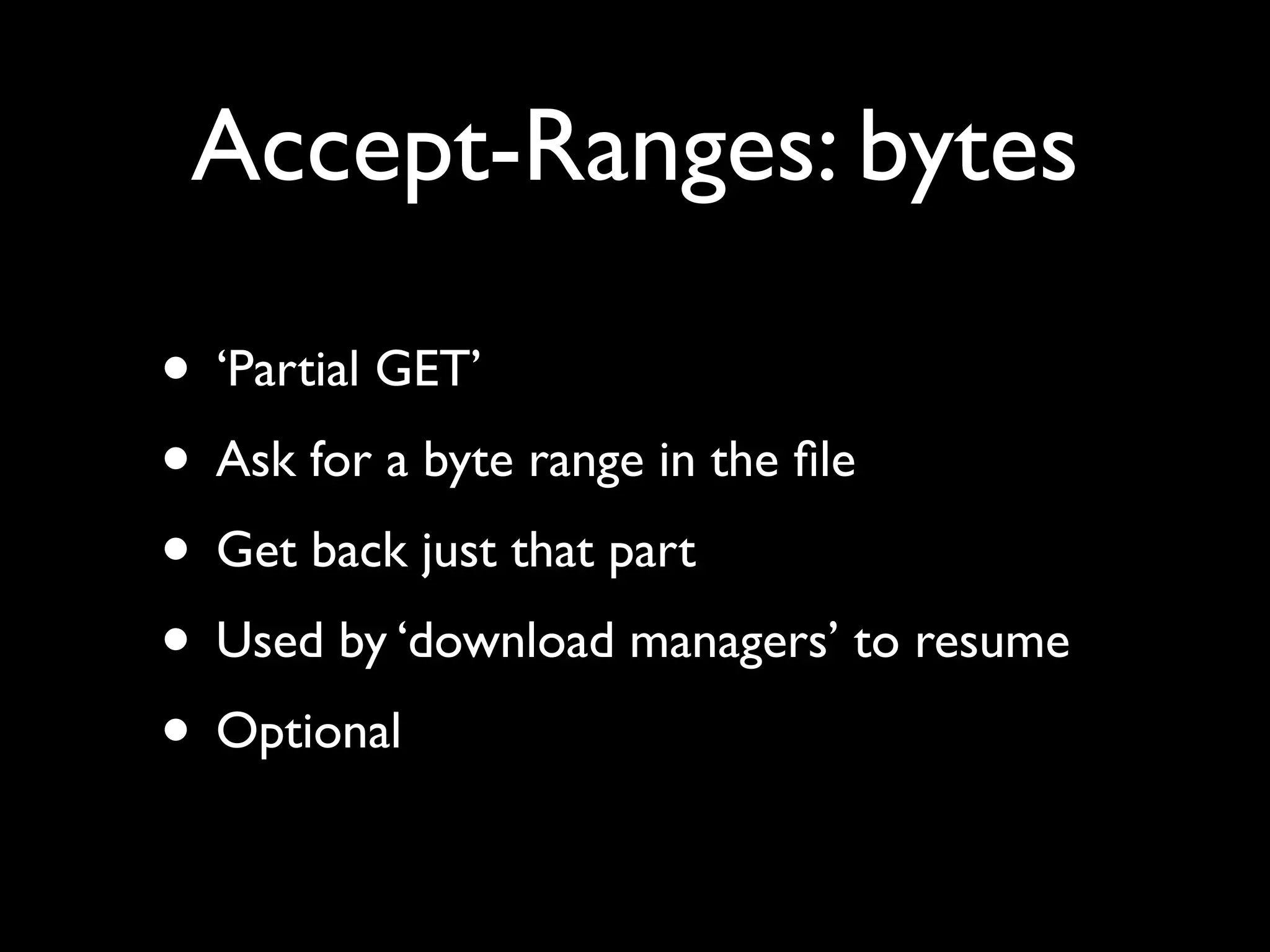 Accept-Ranges: bytes

• ‘Partial GET’
• Ask for a byte range in the ﬁle
• Get back just that part
• Used by ‘download managers’ to resume
• Optional
 