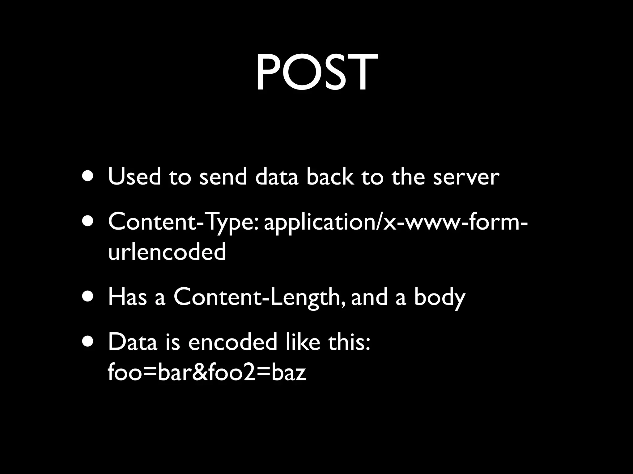 POST
• Used to send data back to the server
• Content-Type: application/x-www-form-
  urlencoded
• Has a Content-Length, and a body
• Data is encoded like this:
  foo=bar&foo2=baz
 
