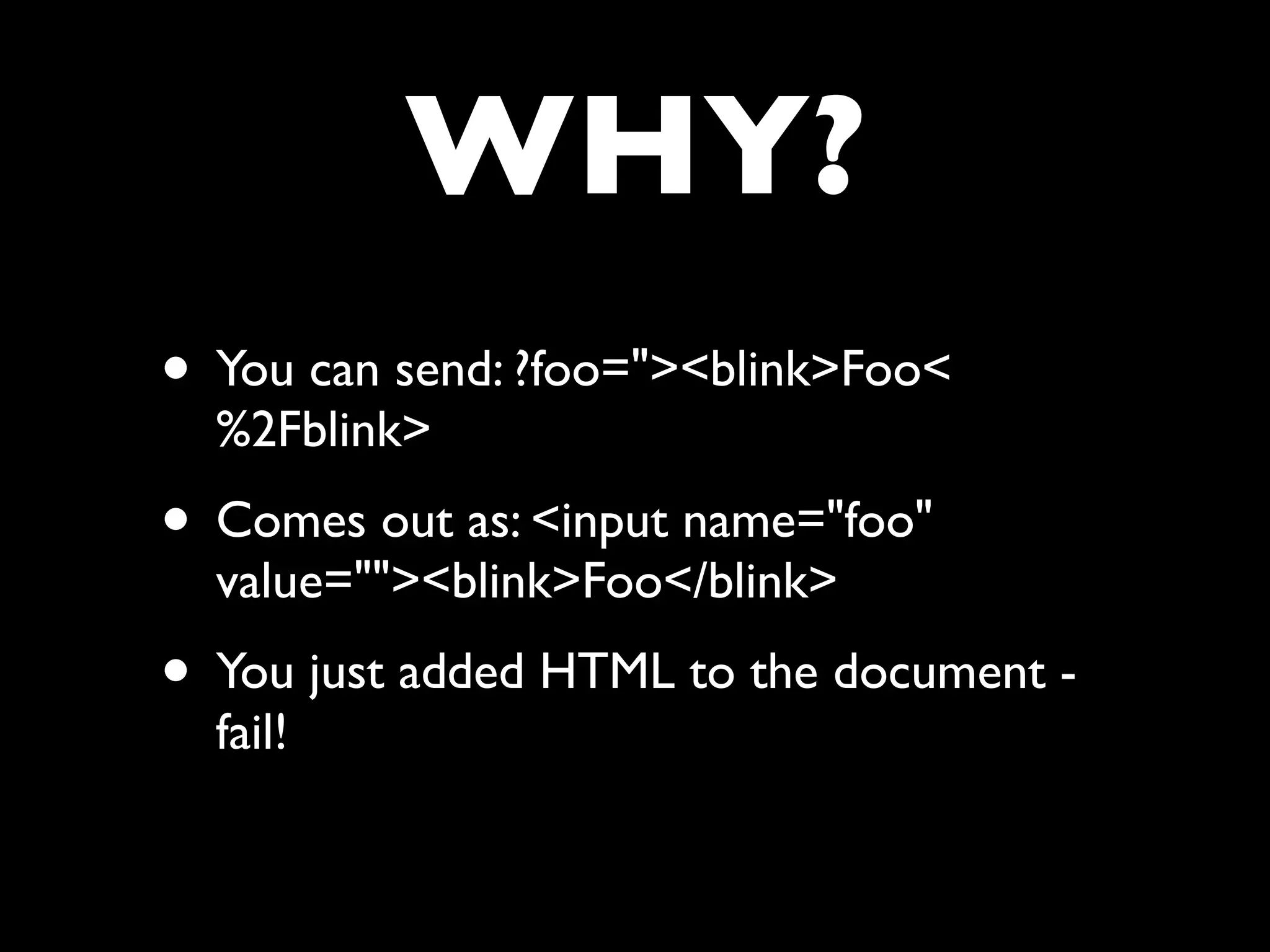 WHY?
• You can send: ?foo="><blink>Foo<
  %2Fblink>
• Comes out as: <input name="foo"
  value=""><blink>Foo</blink>
• You just added HTML to the document -
  fail!
 