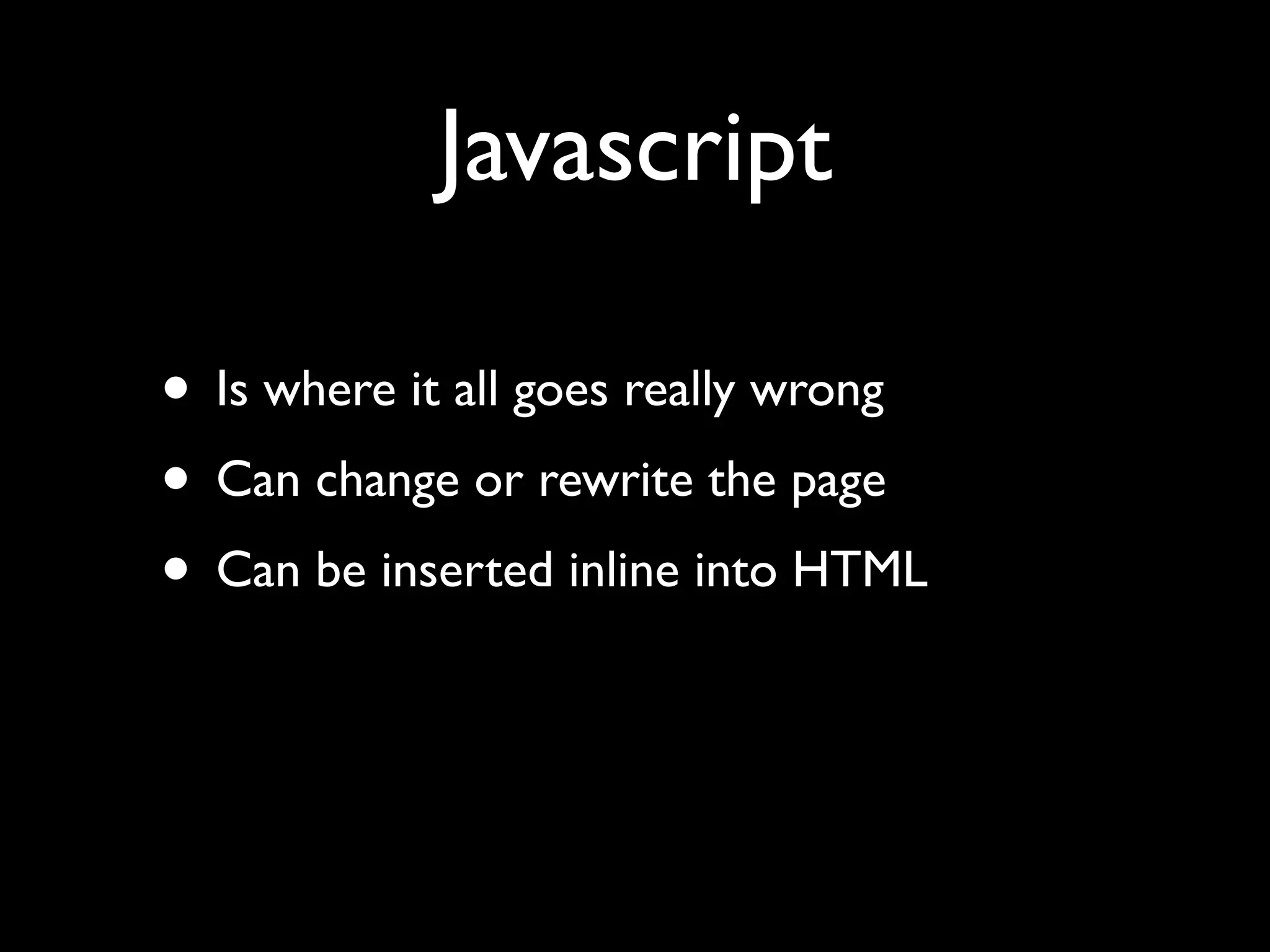 Javascript

• Is where it all goes really wrong
• Can change or rewrite the page
• Can be inserted inline into HTML
 