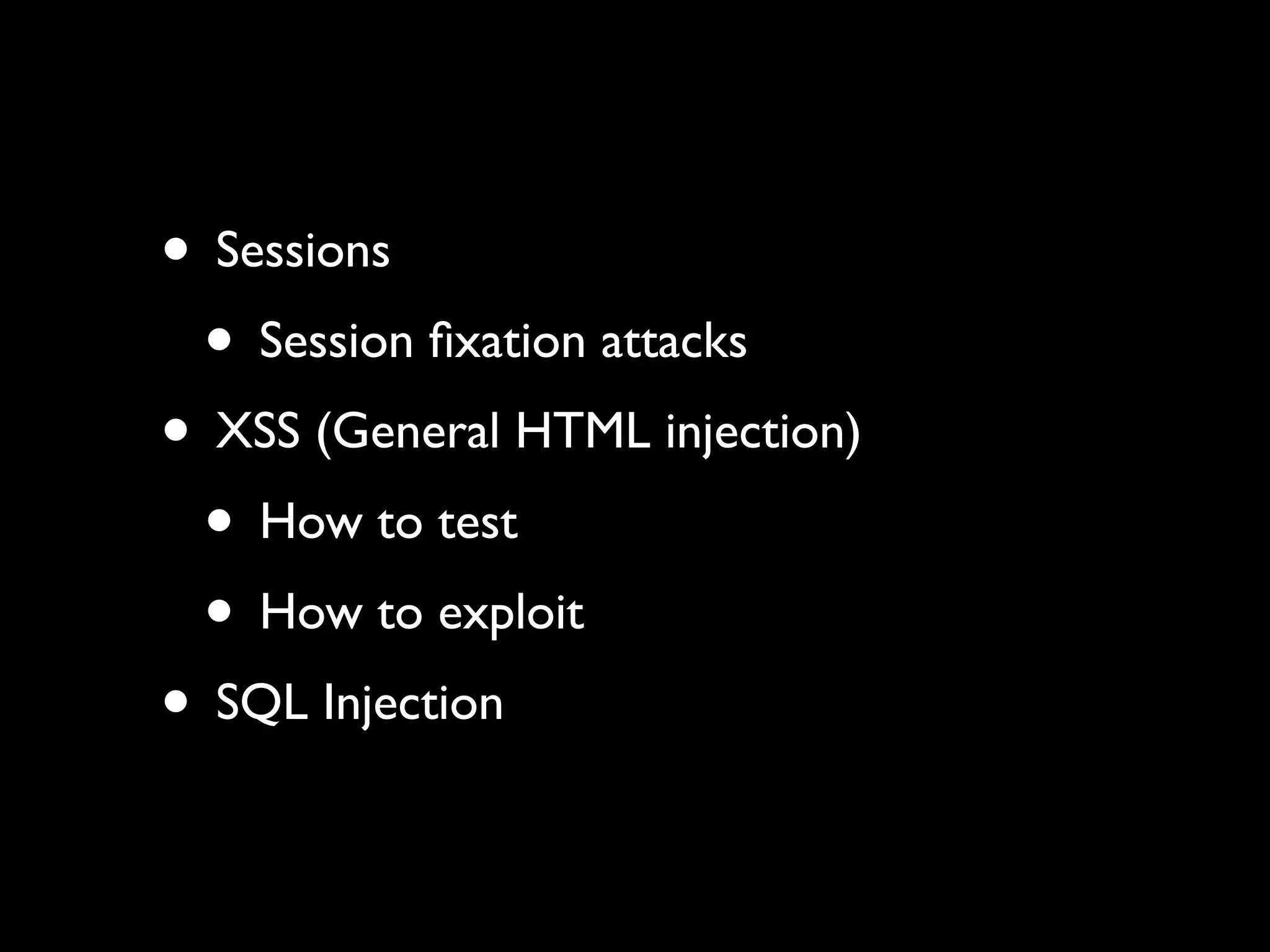 • Sessions
 • Session ﬁxation attacks
• XSS (General HTML injection)
 • How to test
 • How to exploit
• SQL Injection
 