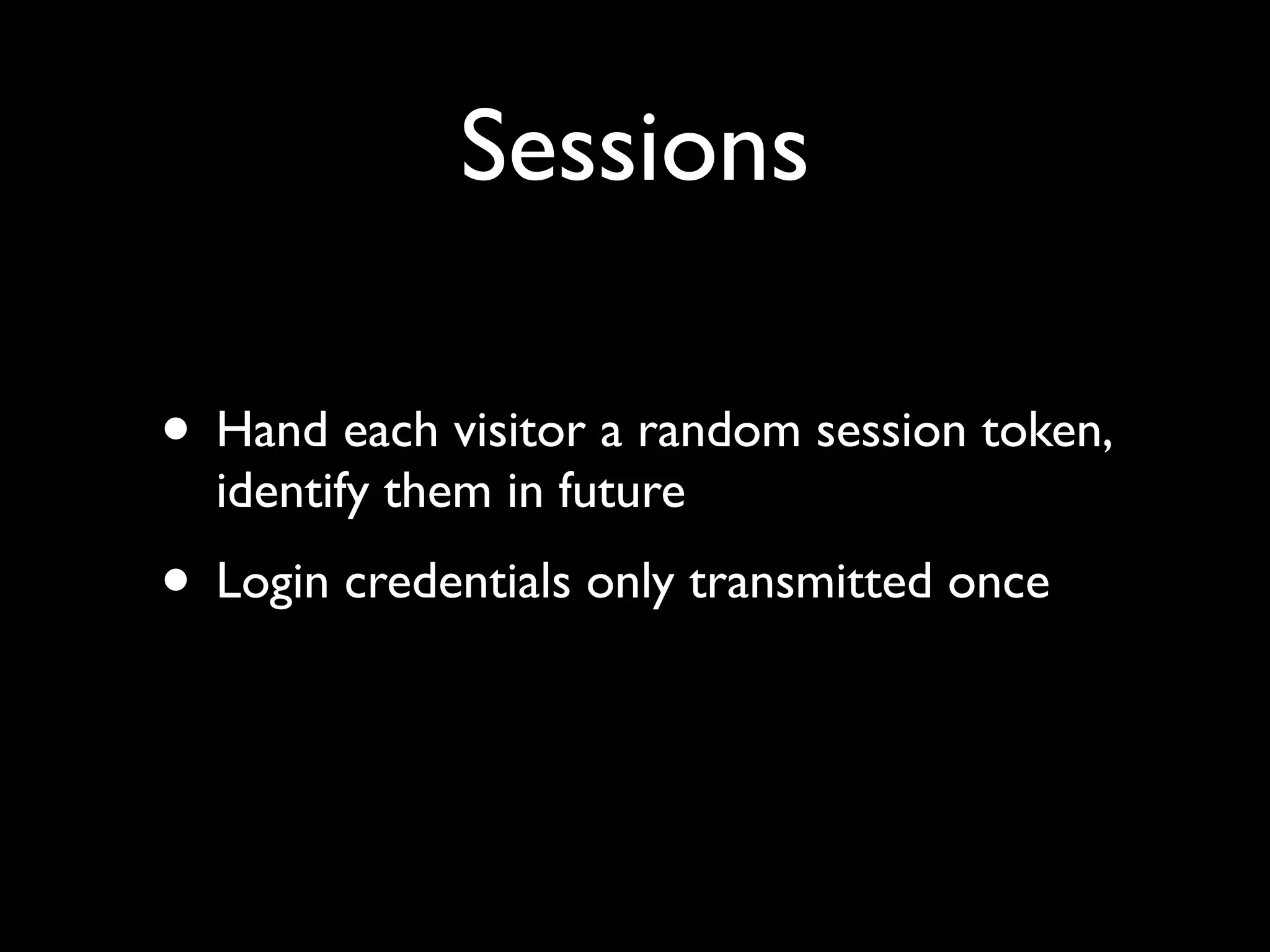 Sessions

• Hand each visitor a random session token,
  identify them in future
• Login credentials only transmitted once
 