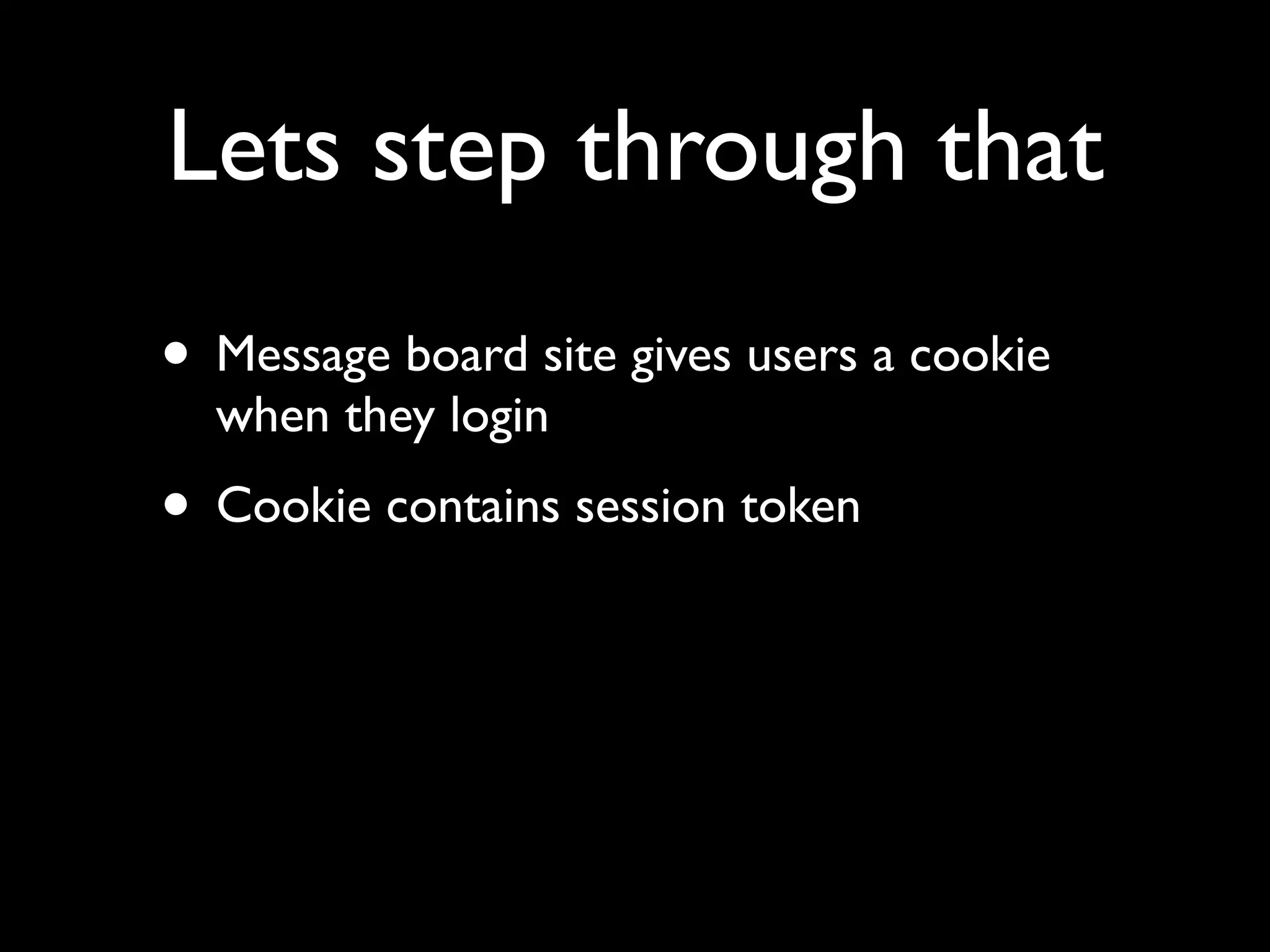 Lets step through that
• Message board site gives users a cookie
  when they login
• Cookie contains session token
 