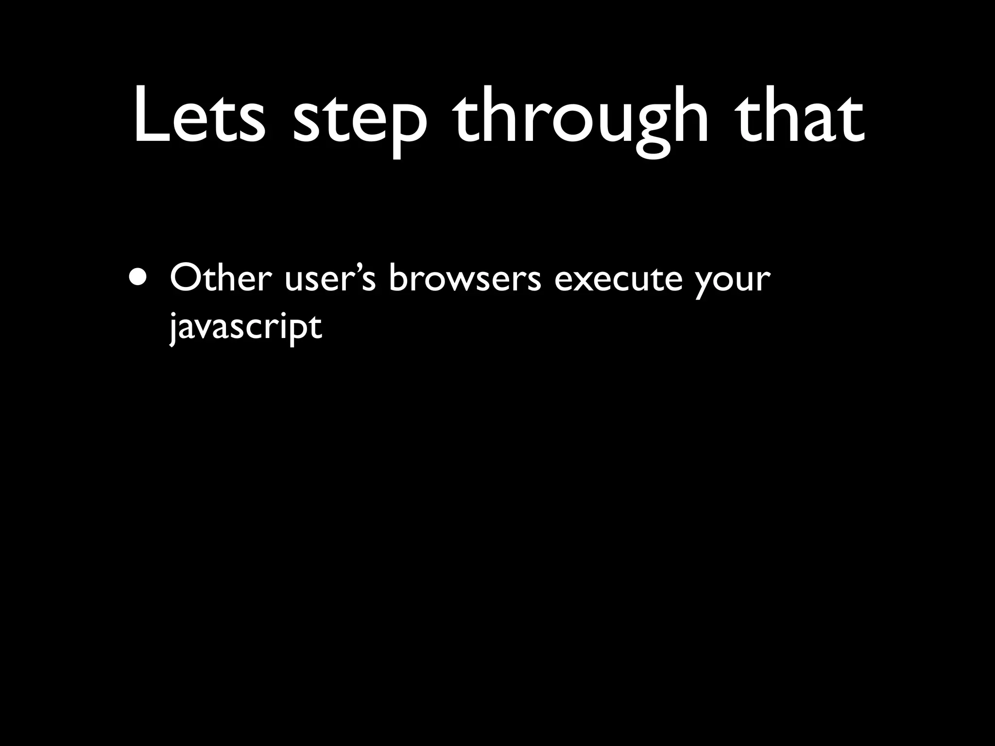 Lets step through that
• Other user’s browsers execute your
  javascript
 